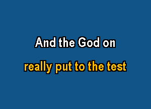 And the God on

really put to the test