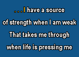 ...l have a source
of strength when I am weak

That takes me through

when life is pressing me
