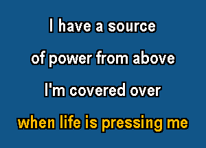 l have a source
of power from above

I'm covered over

when life is pressing me