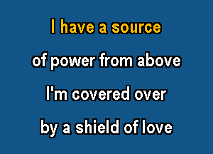 l have a source
of power from above

I'm covered over

by a shield of love