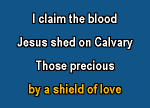 lclaim the blood

Jesus shed on Calvary

Those precious

by a shield of love