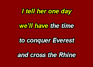 I tel! her one day

we'll have the time

to conquer Everest

and cross the Rhine