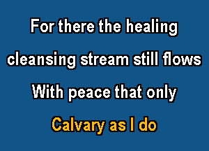 Forthere the healing

cleansing stream still flows

With peace that only

Calvary as I do