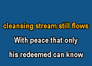 cleansing stream still flows

With peace that only

his redeemed can know