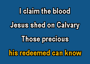 lclaim the blood

Jesus shed on Calvary

Those precious

his redeemed can know