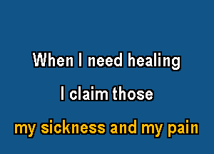 When I need healing

I claim those

my sickness and my pain