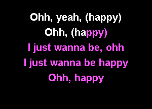 Ohh, yeah, (happy)
Ohh, (happy)
ljust wanna be, ohh

ljust wanna be happy
Ohh, happy