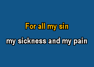 For all my sin

my sickness and my pain