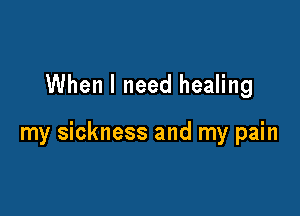 When I need healing

my sickness and my pain