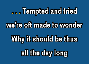 . . . Tempted and tried
we're oft made to wonder

Why it should be thus

all the day long