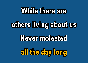While there are

others living about us

Never molested

all the day long