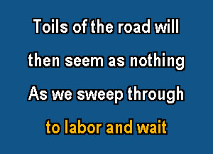 Toils ofthe road will

then seem as nothing

As we sweep through

to labor and wait