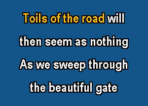 Toils ofthe road will

then seem as nothing

As we sweep through

the beautiful gate