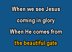 When we see Jesus
coming in glory

When He comes from

the beautiful gate