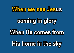 When we see Jesus
coming in glory

When He comes from

His home in the sky