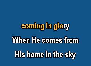 coming in glory

When He comes from

His home in the sky