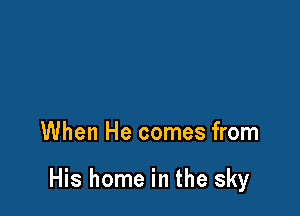 When He comes from

His home in the sky