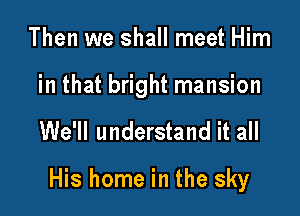 Then we shall meet Him

in that bright mansion

We'll understand it all

His home in the sky