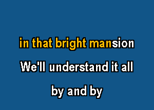in that bright mansion

We'll understand it all

by and by