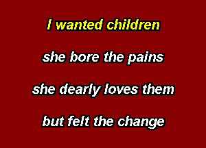 I wanted children
she bore the pains

she dearly loves them

but felt the change