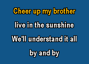 Cheer up my brother
live in the sunshine

We'll understand it all

by and by