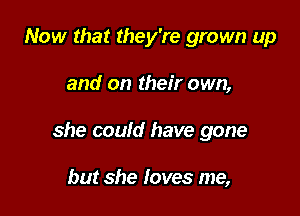 Now that they're grown up

and on their own,

she could have gone

but she loves me,