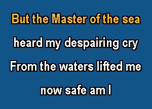 But the Master ofthe sea

heard my despairing cry

From the waters lifted me

now safe am I