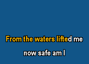 From the waters lifted me

now safe am I