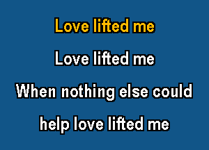 Love lifted me

Love lifted me

When nothing else could

help love lifted me