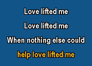 Love lifted me

Love lifted me

When nothing else could

help love lifted me