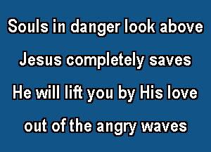 Souls in danger look above
Jesus completely saves
He will lift you by His love

out ofthe angry waves