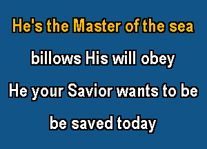 He's the Master ofthe sea
billows His will obey

He your Savior wants to be

be saved today