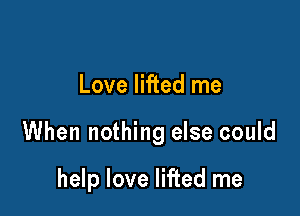 Love lifted me

When nothing else could

help love lifted me
