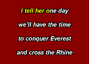 I tel! her one day

we'll have the time

to conquer Everest

and cross the Rhine