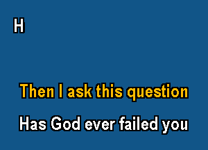Then I ask this question

Has God ever failed you