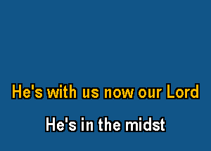 He's with us now our Lord

He's in the midst