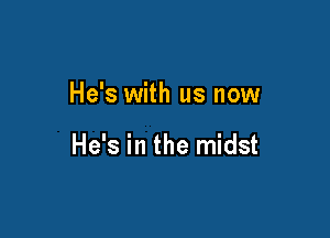 He's with us now

He's in the midst