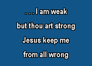 ...Iamweak

but thou art strong

Jesus keep me

from all wrong