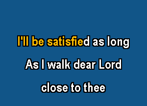 I'll be satisfied as long

As I walk dear Lord

close to thee