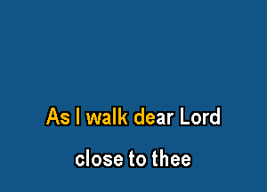 As I walk dear Lord

close to thee