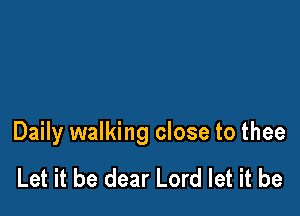 Daily walking close to thee

Let it be dear Lord let it be