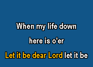 When my life down

here is o'er

Let it be dear Lord let it be