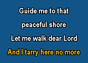 Guide me to that
peaceful shore

Let me walk dear Lord

And I tarry here no more