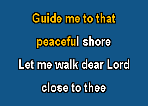 Guide me to that

peaceful shore

Let me walk dear Lord

close to thee