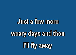 J ust a few more

weary days and then

I'll fly away