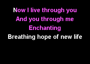 Now I live through you
And you through me
Enchan ng

Breathing hope of new life