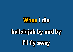 When I die

hallelujah by and by

I'll fly away