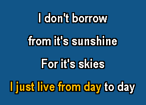 I don't borrow
from it's sunshine

For it's skies

ljust live from day to day