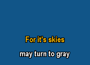 For it's skies

may turn to gray