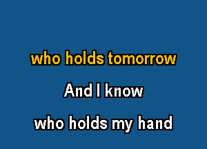 who holds tomorrow

And I know

who holds my hand